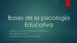 Bases de la psicología
Educativa
MÓDULO I DEL CURSO DE TERAPIA DE APRENDIZAJE
MBA. HÉCTOR PAJARES
UNIVERSIDAD COMPLUTENSE DE MADRID
 