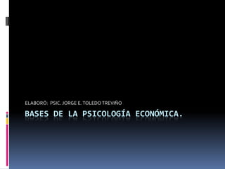 BASES DE LA PSICOLOGÍA ECONÓMICA.
ELABORÓ: PSIC. JORGE E.TOLEDO TREVIÑO
 