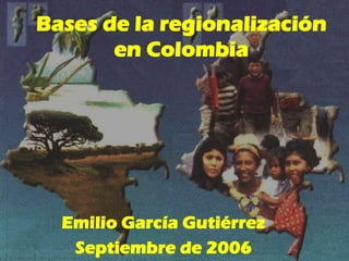 Bases de la regionalización
en Colombia

Emilio García Gutiérrez
Septiembre de 2006

 