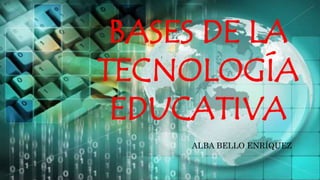 BASES DE LA
TECNOLOGÍA
EDUCATIVA
ALBA BELLO ENRÍQUEZ
 
