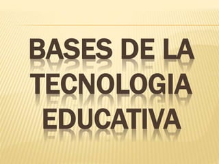 BASES DE LA
TECNOLOGIA
EDUCATIVA
 