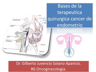 Bases de la
terapeutica
quirurgica cancer de
endometrio
Dr. Gilberto Juvencio Solano Aparicio.
R6 Oncoginecologia.
 