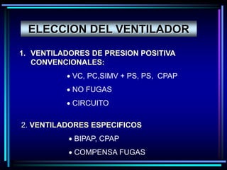 ELECCION DEL VENTILADOR
1. VENTILADORES DE PRESION POSITIVA
CONVENCIONALES:
 VC, PC,SIMV + PS, PS, CPAP
 NO FUGAS
 CIRCUITO
2. VENTILADORES ESPECIFICOS
 BIPAP, CPAP
 COMPENSA FUGAS
 