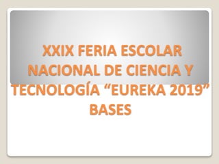 XXIX FERIA ESCOLAR
NACIONAL DE CIENCIA Y
TECNOLOGÍA “EUREKA 2019”
BASES
 