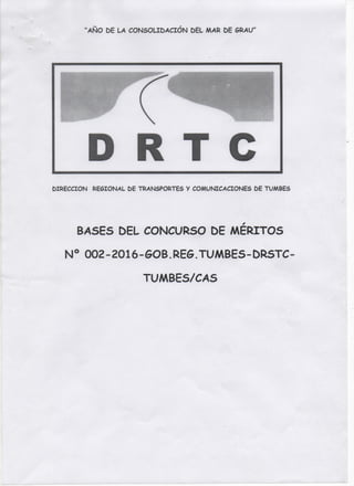 "AÑO DE LA CONSOLIDACIÓN DEL MAR DE SRAU"
D R T C
DIRECCION RESIONAL DE TRANSPORTES V COMUMECACIONES DE TUMBES
BASES DEL CONCURSO DE M E R I T O S
N ° 002 - 2016- eOB. RES.TUMBES - DRSTC-
TUMBES/CAS
 