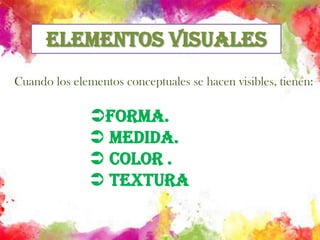 Elementos VisualesCuando los elementos conceptuales se hacen visibles, tienen:Forma. Medida.  color . Textura
