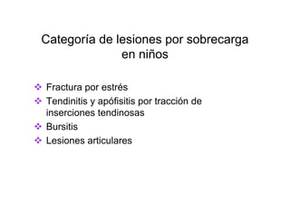 Categoría de lesiones por sobrecarga
              en niños

Fractura por estrés
Tendinitis y apófisitis por tracción de
inserciones tendinosas
Bursitis
Lesiones articulares
 
