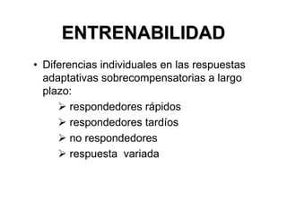 ENTRENABILIDAD
• Diferencias individuales en las respuestas
  adaptativas sobrecompensatorias a largo
  plazo:
        respondedores rápidos
        respondedores tardíos
        no respondedores
        respuesta variada
 