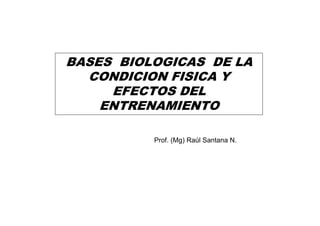 BASES BIOLOGICAS DE LA
  CONDICION FISICA Y
     EFECTOS DEL
    ENTRENAMIENTO

          Prof. (Mg) Raúl Santana N.
 
