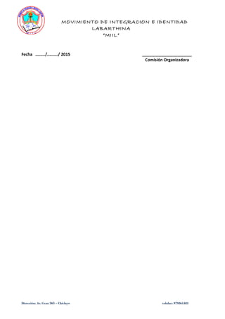 MOVIMIENTO DE INTEGRACION E IDENTIDAD
LABARTHINA
“MIIL”
Fecha ......../........./ 2015 ______________________
Comisión Organizadora
Dirección: Av. Grau 565 – Chiclayo celular: 979361481
 