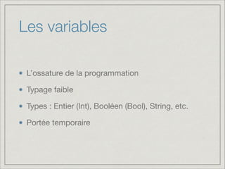 Les variables
L’ossature de la programmation

Typage faible

Types : Entier (Int), Booléen (Bool), String, etc.

Portée temporaire

 