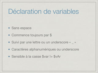 Déclaration de variables
Sans espace

Commence toujours par $

Suivi par une lettre ou un underscore « _ »

Caractères alphanumériques ou underscore

Sensible à la casse $var != $vAr

 