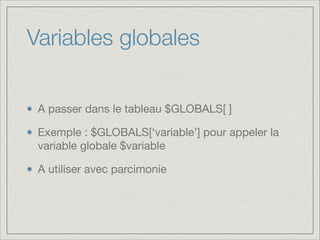 Variables globales
A passer dans le tableau $GLOBALS[ ]

Exemple : $GLOBALS[‘variable’] pour appeler la
variable globale $variable

A utiliser avec parcimonie

 