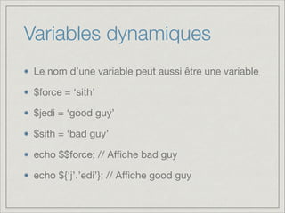 Variables dynamiques
Le nom d’une variable peut aussi être une variable

$force = ‘sith’

$jedi = ‘good guy’

$sith = ‘bad guy’

echo $$force; // Aﬃche bad guy

echo ${‘j’.’edi’}; // Aﬃche good guy

 
