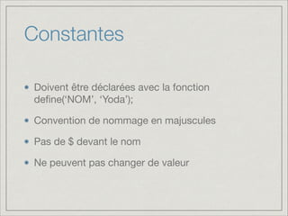 Constantes
Doivent être déclarées avec la fonction
deﬁne(‘NOM’, ‘Yoda’);

Convention de nommage en majuscules

Pas de $ devant le nom

Ne peuvent pas changer de valeur

 