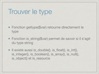 Trouver le type
Fonction gettype($var) retourne directement le
type

Fonction is_string($var) permet de savoir si il s’agit
du type string

Il existe aussi is_double(), is_ﬂoat(), is_int(),
is_integer(), is_boolean(), is_array(), is_null(),
is_object() et is_resource

 