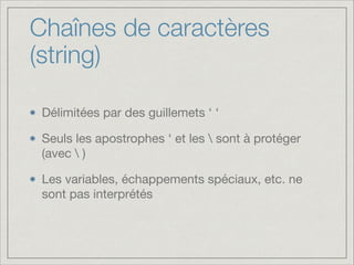 Chaînes de caractères
(string)
Délimitées par des guillemets ‘ ‘

Seuls les apostrophes ‘ et les  sont à protéger
(avec  )

Les variables, échappements spéciaux, etc. ne
sont pas interprétés

 