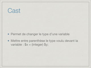Cast

Permet de changer le type d’une variable

Mettre entre parenthèse le type voulu devant la
variable : $x = (integer) $y;

 