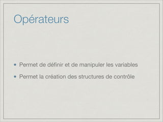 Opérateurs

Permet de déﬁnir et de manipuler les variables

Permet la création des structures de contrôle

 
