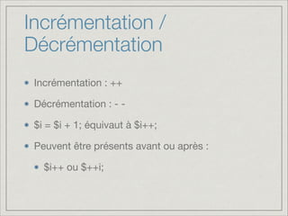Incrémentation /
Décrémentation
Incrémentation : ++

Décrémentation : - -

$i = $i + 1; équivaut à $i++;

Peuvent être présents avant ou après :

$i++ ou $++i;

 