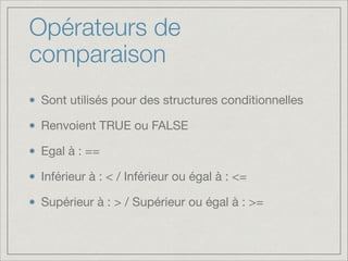 Opérateurs de
comparaison
Sont utilisés pour des structures conditionnelles

Renvoient TRUE ou FALSE

Egal à : ==

Inférieur à : < / Inférieur ou égal à : <=

Supérieur à : > / Supérieur ou égal à : >=

 