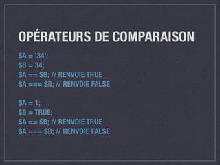 OPÉRATEURS DE COMPARAISON
$A = ’34’;
$B = 34;
$A == $B; // RENVOIE TRUE
$A === $B; // RENVOIE FALSE
!

$A = 1;
$B = TRUE;
$A == $B; // RENVOIE TRUE
$A === $B; // RENVOIE FALSE

 