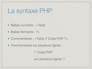 La syntaxe PHP
Balise ouvrante : <?php

Balise fermante : ?>

Commentaires : <?php // Code PHP ?>

Commentaires sur plusieurs lignes :
/* Code PHP

sur plusieurs lignes */

 