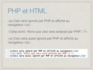 PHP et HTML
<p>Ceci sera ignoré par PHP et aﬃché au
navigateur.</p>

<?php echo 'Alors que ceci sera analysé par PHP.'; ?>

<p>Ceci sera aussi ignoré par PHP et aﬃché au
navigateur.</p>

 