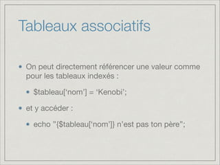 Tableaux associatifs
On peut directement référencer une valeur comme
pour les tableaux indexés :

$tableau[‘nom’] = ‘Kenobi’;

et y accéder :

echo ’’{$tableau[‘nom’]} n’est pas ton père’’;
 
