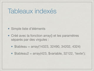 Tableaux indexés
Simple liste d’éléments

Créé avec la fonction array() et les paramètres
séparés par des virgules :

$tableau = array(14323, 32490, 34202, 4324)

$tableau2 = array(423, $variable, 32122, ‘texte’);
 