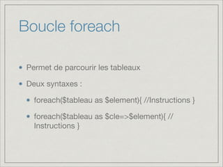Boucle foreach
Permet de parcourir les tableaux

Deux syntaxes :

foreach($tableau as $element){ //Instructions }

foreach($tableau as $cle=>$element){ //
Instructions }
 
