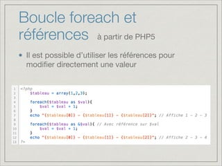 Boucle foreach et
références
Il est possible d’utiliser les références pour
modiﬁer directement une valeur
à partir de PHP5
 