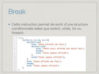 Break	
Cette instruction permet de sortir d’une structure
conditionnelle telles que switch, while, for ou
foreach.
 
