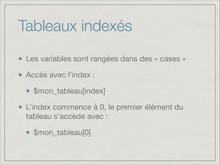 Tableaux indexés
Les variables sont rangées dans des « cases »

Accès avec l’index :

$mon_tableau[index]

L’index commence à 0, le premier élément du
tableau s’accède avec :

$mon_tableau[0]
 