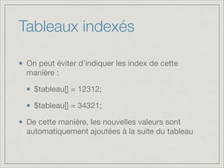 Tableaux indexés
On peut éviter d’indiquer les index de cette
manière :

$tableau[] = 12312;

$tableau[] = 34321;

De cette manière, les nouvelles valeurs sont
automatiquement ajoutées à la suite du tableau
 