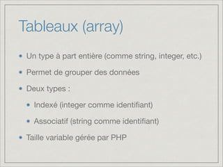 Tableaux (array)
Un type à part entière (comme string, integer, etc.)

Permet de grouper des données

Deux types :

Indexé (integer comme identiﬁant)

Associatif (string comme identiﬁant)

Taille variable gérée par PHP
 