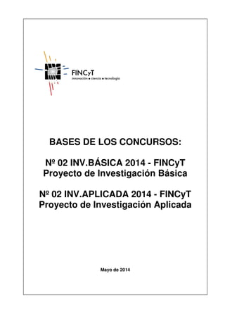 BASES DE LOS CONCURSOS:
Nº 02 INV.BÁSICA 2014 - FINCyT
Proyecto de Investigación Básica
Nº 02 INV.APLICADA 2014 - FINCyT
Proyecto de Investigación Aplicada
Mayo de 2014
 