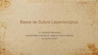 Bases de Sutura Laparoscópica
Dr. Roderick Altamirano
Hospital Militar Escuela Dr. Alejandro Dávila Bolaños
Noviembre 2018.
 