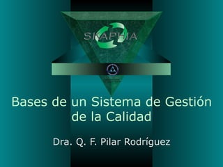 Bases de un Sistema de Gestión de la Calidad Dra. Q. F. Pilar Rodríguez 