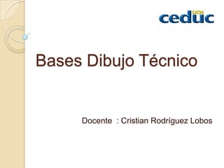 Bases Dibujo Técnico
Docente : Cristian Rodríguez Lobos
 