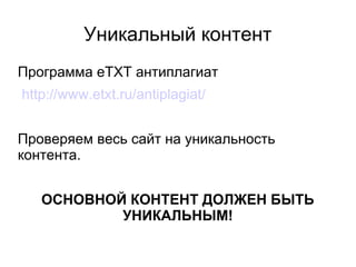 Уникальный контент
Программа eTXT антиплагиат
http://www.etxt.ru/antiplagiat/
Проверяем весь сайт на уникальность
контента.
ОСНОВНОЙ КОНТЕНТ ДОЛЖЕН БЫТЬ
УНИКАЛЬНЫМ!
 