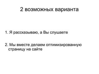 2 возможных варианта
1. Я рассказываю, а Вы слушаете
2. Мы вместе делаем оптимизированную
страницу на сайте
 