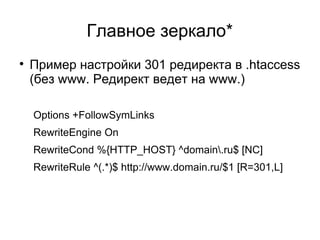 Главное зеркало*

Пример настройки 301 редиректа в .htaccess
(без www. Редирект ведет на www.)
Options +FollowSymLinks
RewriteEngine On
RewriteCond %{HTTP_HOST} ^domain.ru$ [NC]
RewriteRule ^(.*)$ http://www.domain.ru/$1 [R=301,L]
 