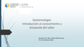 Epistemología:
Introducción al conocimiento y
búsqueda del saber
Docente: Ps. Mg. Camila Marticorena
19-22 de Marzo 2024
 