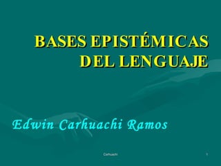 BASES EPISTÉMICAS
       DEL LENGUAJE


Edwin Carhuachi Ramos
            Carhuachi   1
 