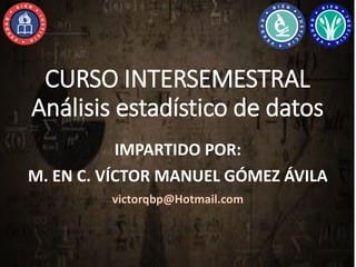 CURSO INTERSEMESTRAL
Análisis estadístico de datos
IMPARTIDO POR:
M. EN C. VÍCTOR MANUEL GÓMEZ ÁVILA
victorqbp@Hotmail.com
 