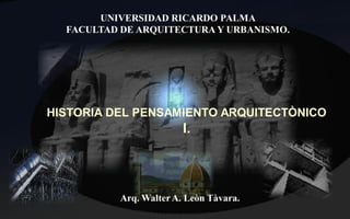 UNIVERSIDAD RICARDO PALMA
  FACULTAD DE ARQUITECTURA Y URBANISMO.




HISTORIA DEL PENSAMIENTO ARQUITECTÒNICO
                        I.




          Arq. Walter A. Leòn Tàvara.
 