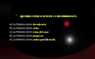 HISTORIA COMOSUJETO DE LA HISTORIOGRAFÍA
a) La historia como decadencia.
b) La historia como ciclo.
c) La historia como reina del azar.
d) La historia como progreso.
e) La historia como orden providencial.
 