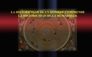 LA HISTORICIDAD DE UN HOMBRE COMPRENDE
LA HISTORICIDAD DE LA HUMANIDAD.
 
