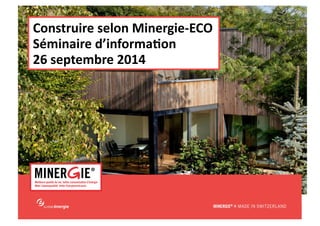MINERGIE® 
– 
Construire 
selon 
Minergie-­‐ECO| 
Lausanne 
-­‐ 
26 
septembre 
2014 
www.minergie.ch 
Construire 
selon 
Minergie-­‐ECO 
Séminaire 
d’informa<on 
26 
septembre 
2014 
 